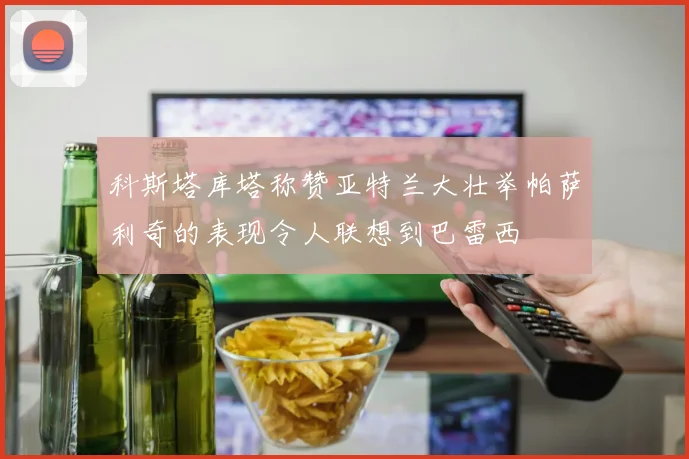 科斯塔库塔称赞亚特兰大壮举帕萨利奇的表现令人联想到巴雷西