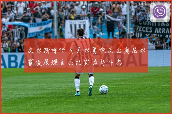 皮尔斯呼吁戈贝尔勇敢反击奥尼尔霸凌展现自己的实力与斗志